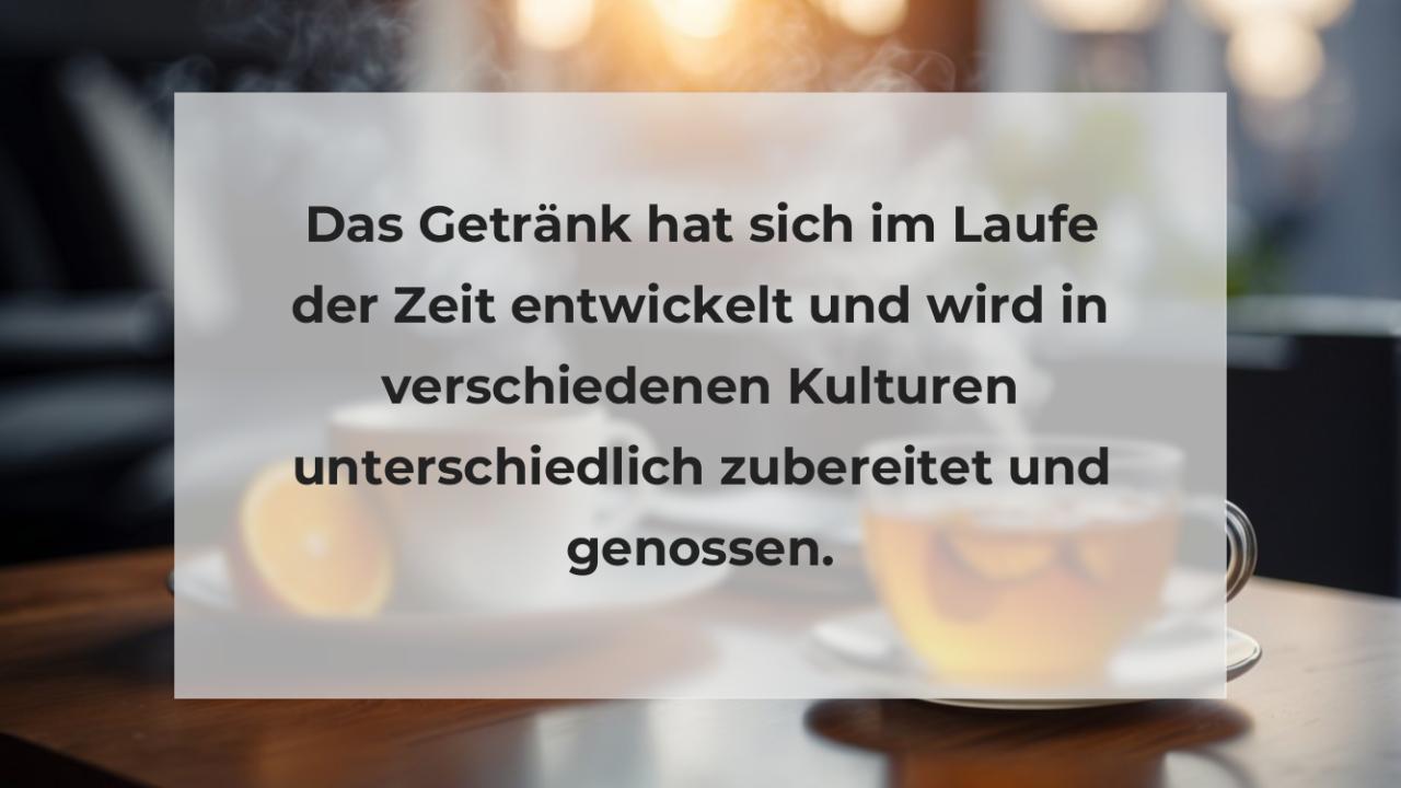 Das Getränk hat sich im Laufe der Zeit entwickelt und wird in verschiedenen Kulturen unterschiedlich zubereitet und genossen.