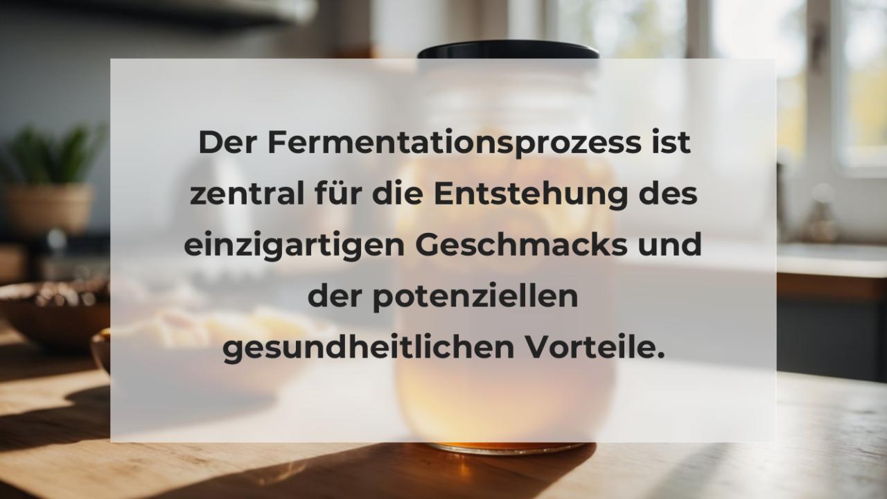 Der Fermentationsprozess ist zentral für die Entstehung des einzigartigen Geschmacks und der potenziellen gesundheitlichen Vorteile.