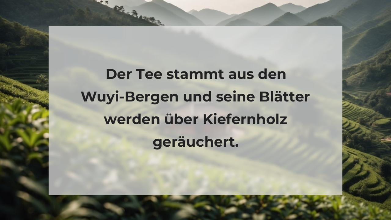 Der Tee stammt aus den Wuyi-Bergen und seine Blätter werden über Kiefernholz geräuchert.