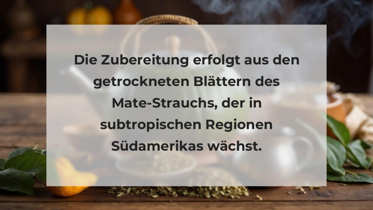 Die Zubereitung erfolgt aus den getrockneten Blättern des Mate-Strauchs, der in subtropischen Regionen Südamerikas wächst.