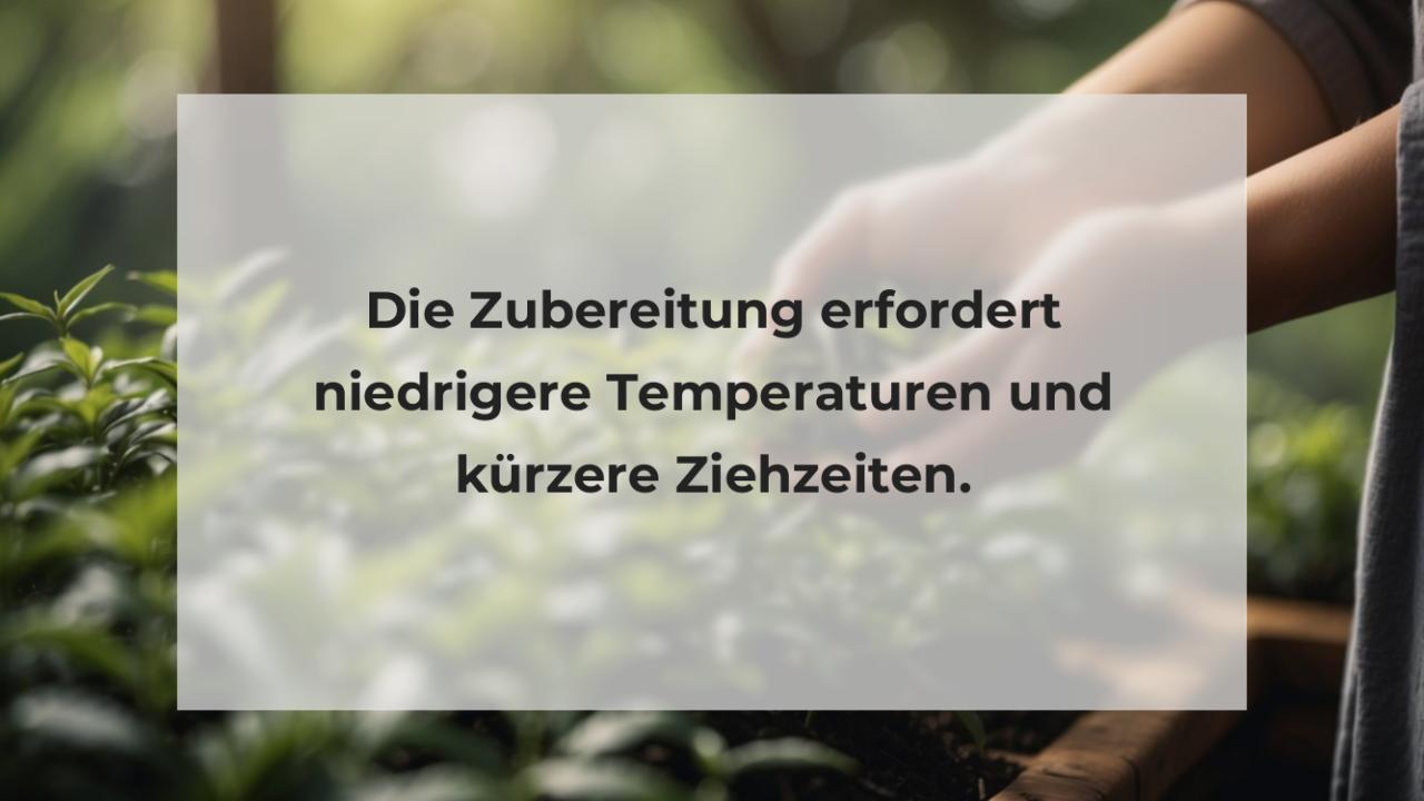 Die Zubereitung erfordert niedrigere Temperaturen und kürzere Ziehzeiten.