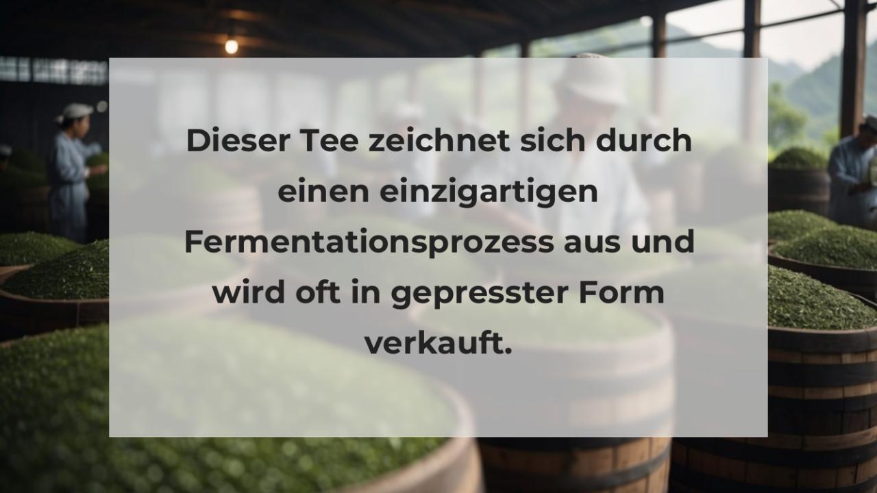 Dieser Tee zeichnet sich durch einen einzigartigen Fermentationsprozess aus und wird oft in gepresster Form verkauft.