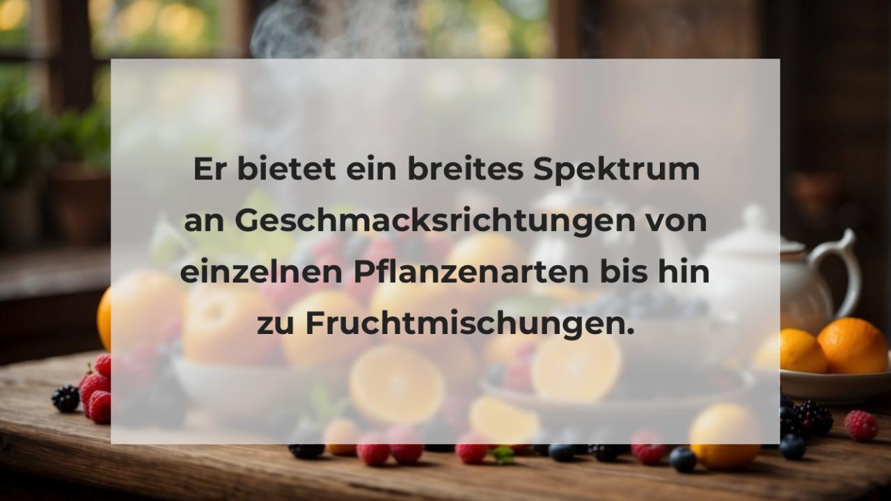 Er bietet ein breites Spektrum an Geschmacksrichtungen von einzelnen Pflanzenarten bis hin zu Fruchtmischungen.