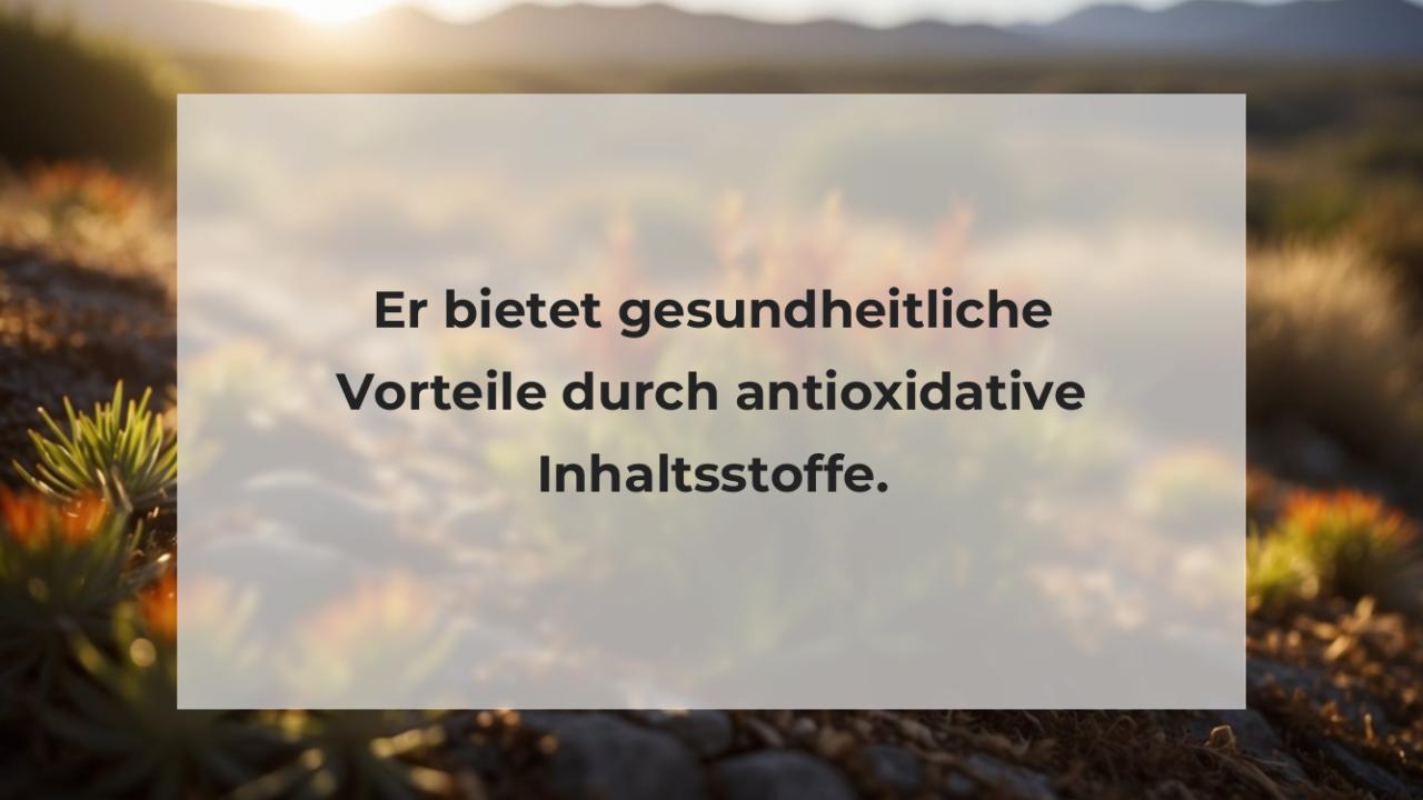 Er bietet gesundheitliche Vorteile durch antioxidative Inhaltsstoffe.