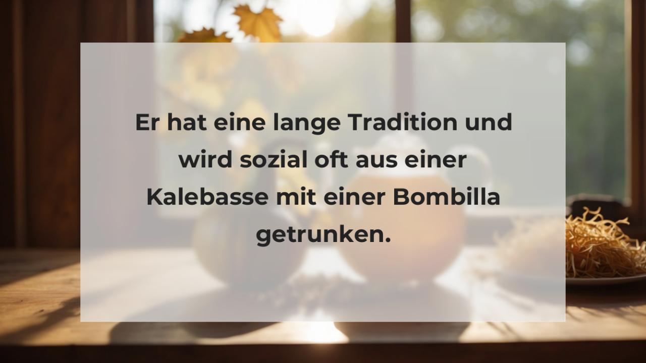 Er hat eine lange Tradition und wird sozial oft aus einer Kalebasse mit einer Bombilla getrunken.