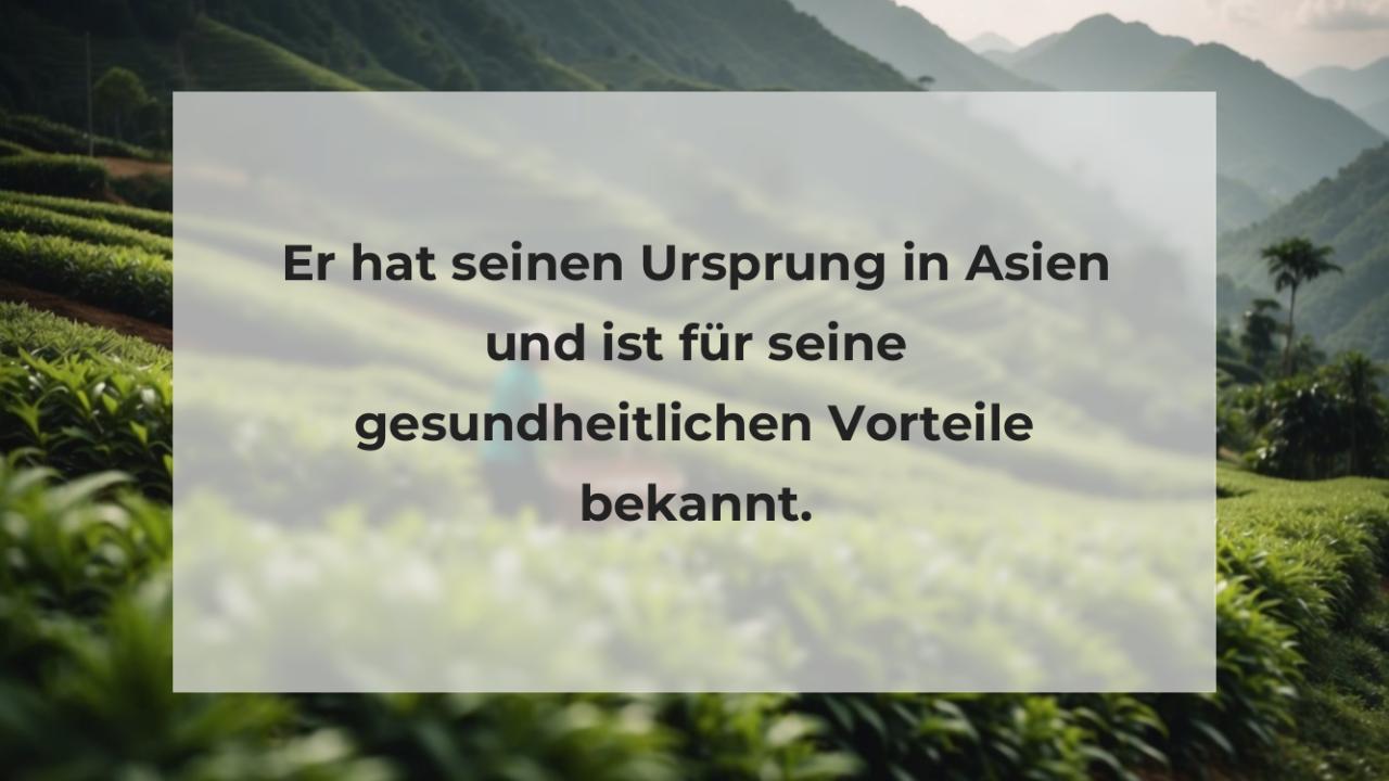 Er hat seinen Ursprung in Asien und ist für seine gesundheitlichen Vorteile bekannt.