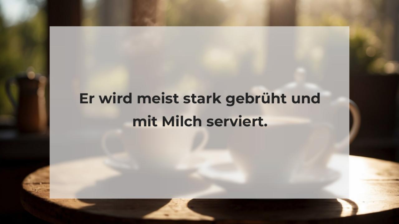 Er wird meist stark gebrüht und mit Milch serviert.