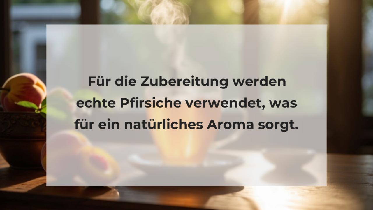 Für die Zubereitung werden echte Pfirsiche verwendet, was für ein natürliches Aroma sorgt.