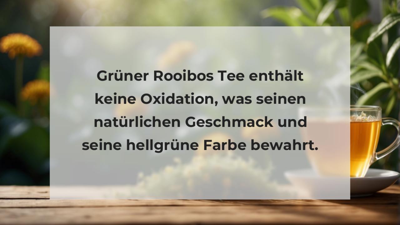 Grüner Rooibos Tee enthält keine Oxidation, was seinen natürlichen Geschmack und seine hellgrüne Farbe bewahrt.