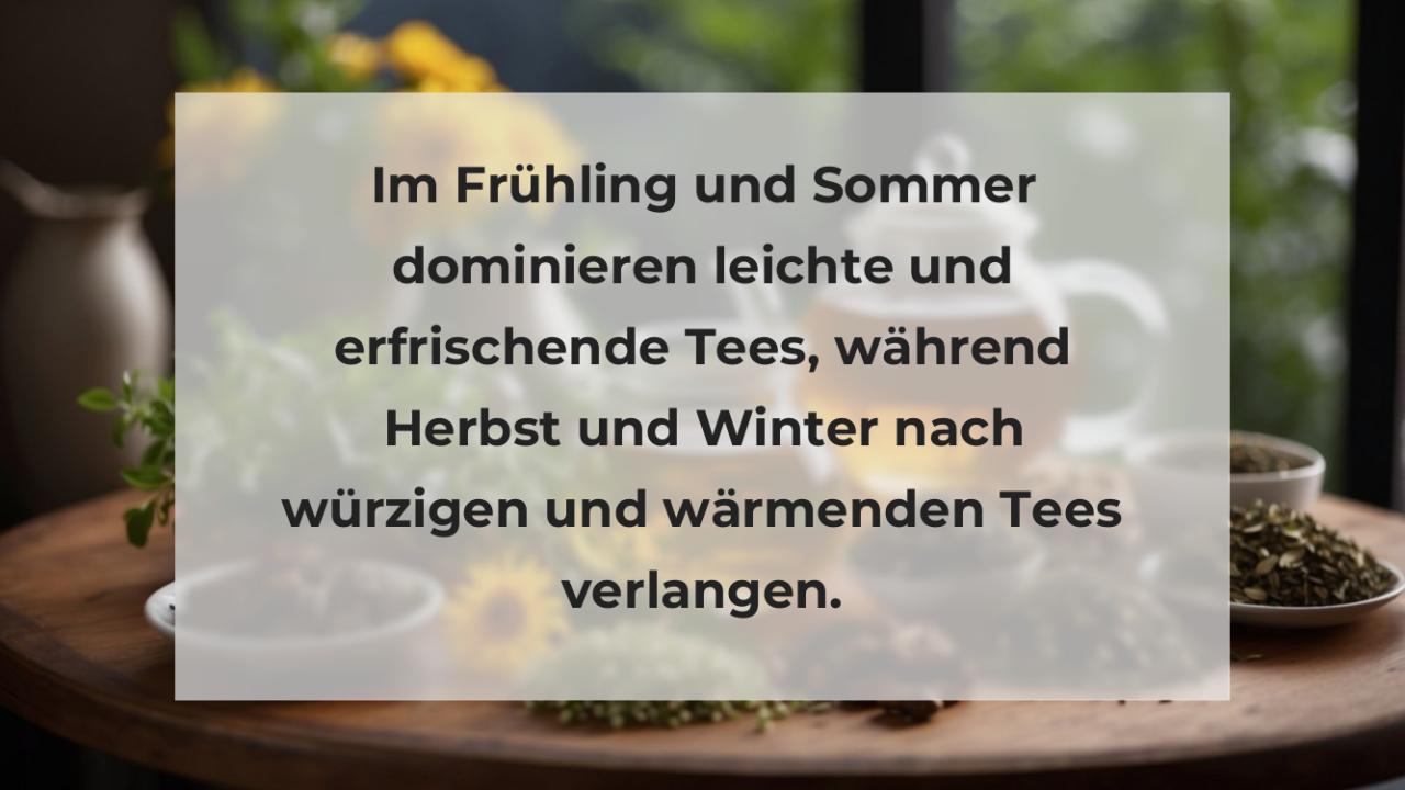 Im Frühling und Sommer dominieren leichte und erfrischende Tees, während Herbst und Winter nach würzigen und wärmenden Tees verlangen.