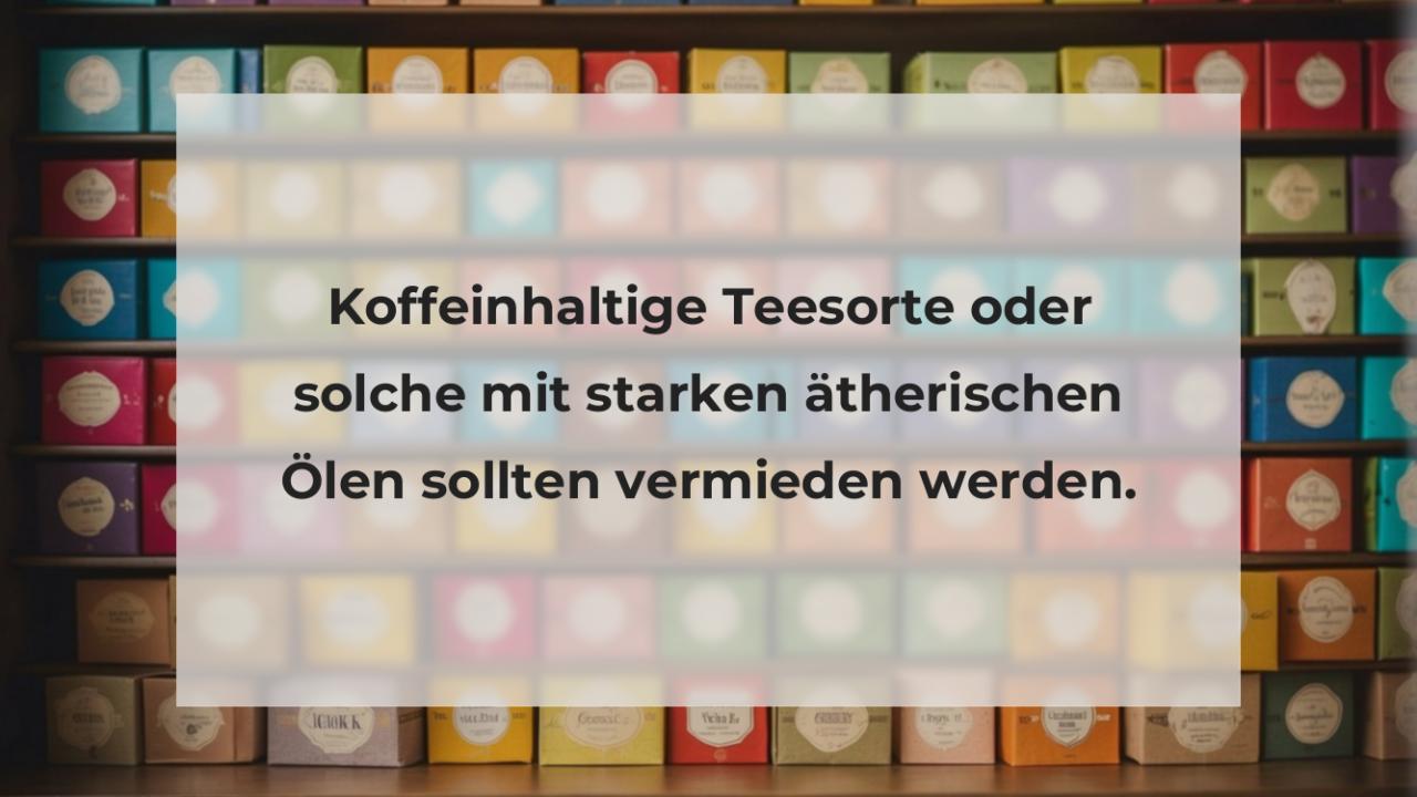 Koffeinhaltige Teesorte oder solche mit starken ätherischen Ölen sollten vermieden werden.