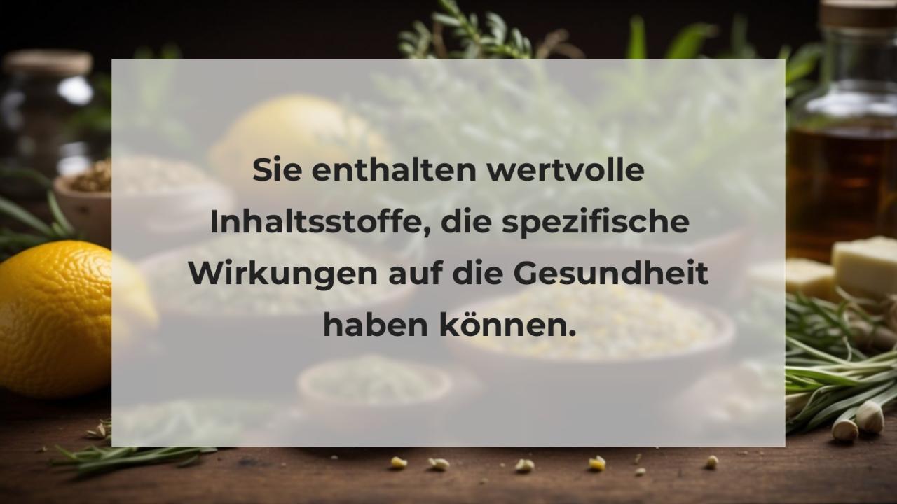 Sie enthalten wertvolle Inhaltsstoffe, die spezifische Wirkungen auf die Gesundheit haben können.