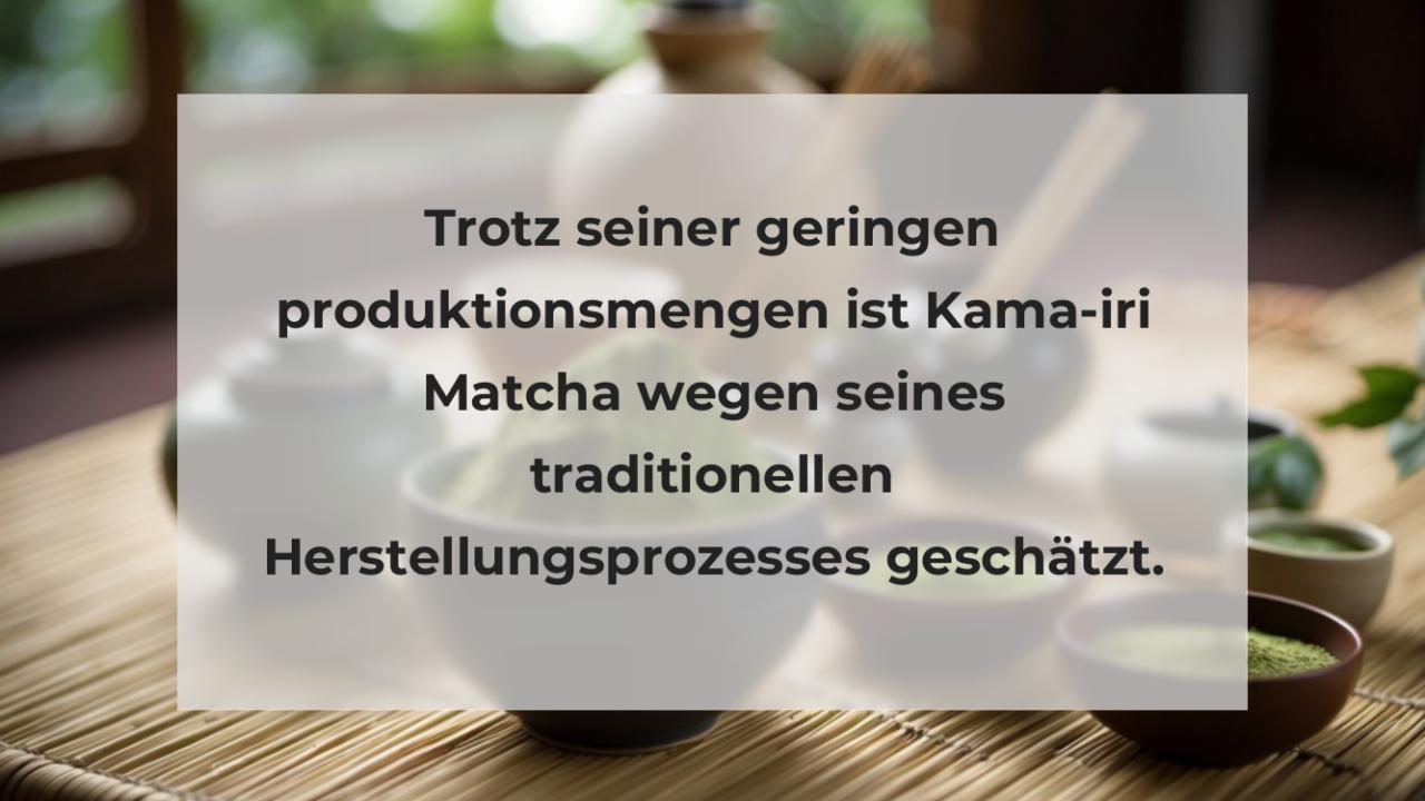Trotz seiner geringen produktionsmengen ist Kama-iri Matcha wegen seines traditionellen Herstellungsprozesses geschätzt.